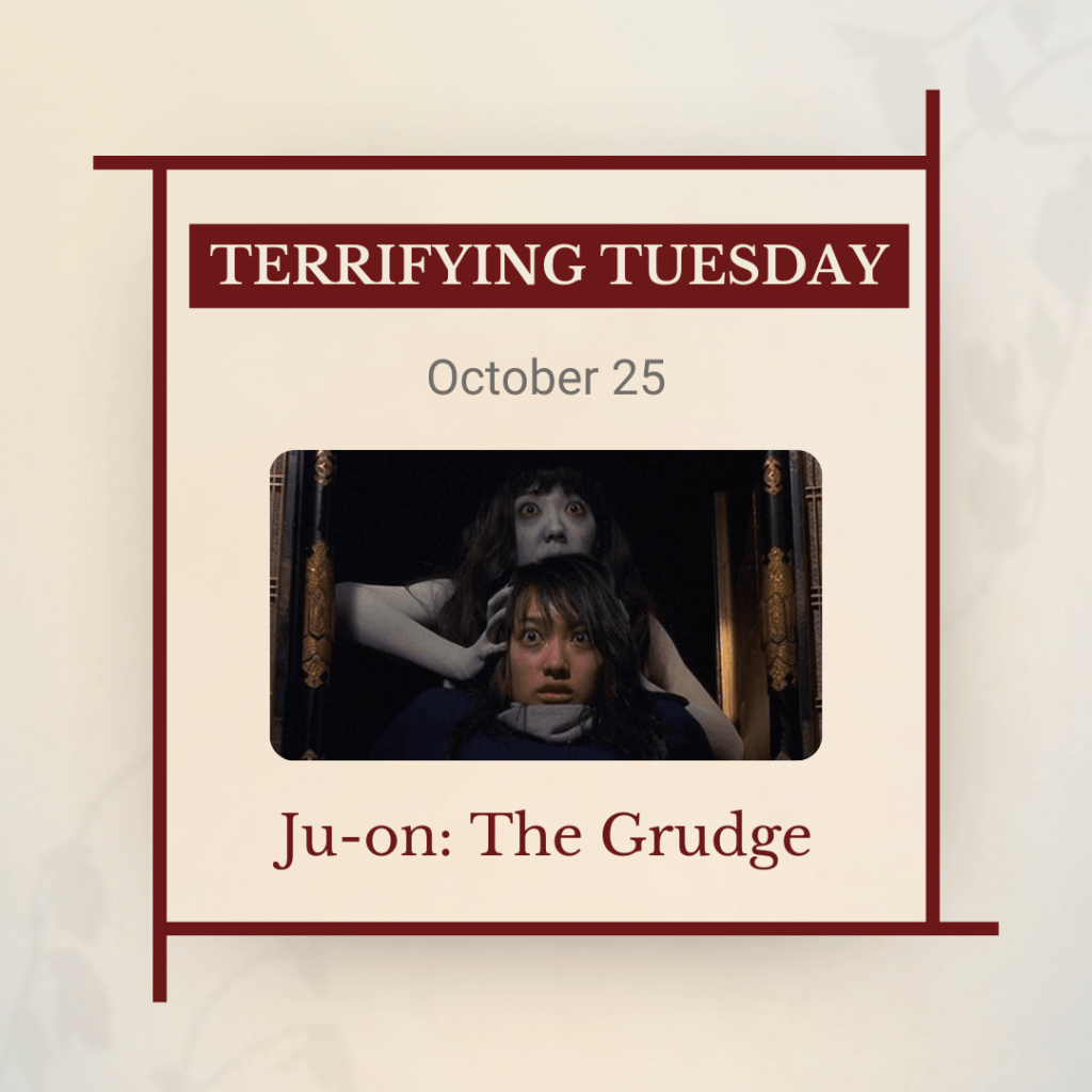 Terrifying Tuesday, October 25: Ju-On: The Grudge, with a photo of a woman staring terrified as a pale ghost lurks over her.